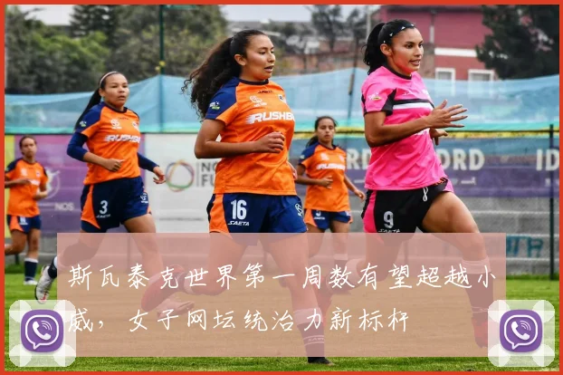 斯瓦泰克世界第一周数有望超越小威，女子网坛统治力新标杆