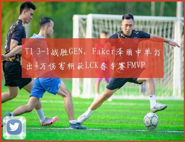 T1 3-1战胜GEN，Faker泽丽中单打出4万伤害斩获LCK春季赛FMVP