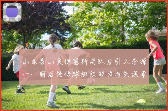 山东泰山莫伊塞斯离队后引入李源一，前后场传球组织能力与失误率对比