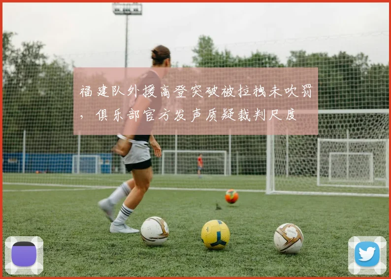 福建队外援高登突破被拉拽未吹罚,俱乐部官方发声质疑裁判尺度