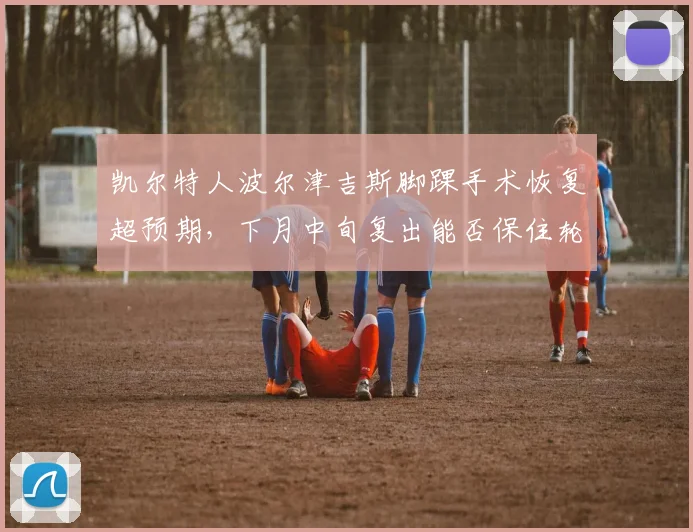 凯尔特人波尔津吉斯脚踝手术恢复超预期,下月中旬复出能否保住轮换位置?