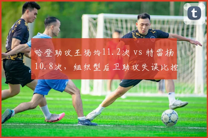 哈登助攻王场均11.2次 vs 特雷杨10.8次,组织型后卫助攻失误比控制差异