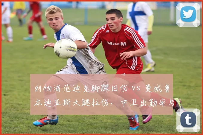 利物浦范迪克脚踝旧伤 vs 曼城鲁本迪亚斯大腿拉伤，中卫出勤率与防线稳定性