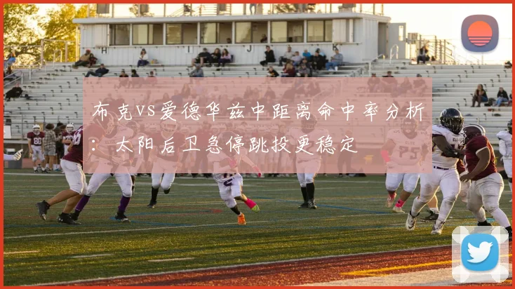 布克vs爱德华兹中距离命中率分析:太阳后卫急停跳投更稳定