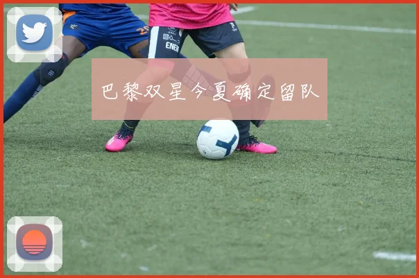 巴黎双星今夏确定留队