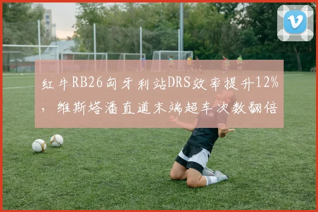 红牛RB26匈牙利站DRS效率提升12%,维斯塔潘直道末端超车次数翻倍