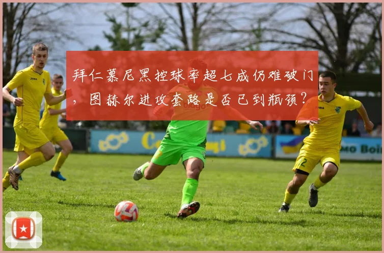 拜仁慕尼黑控球率超七成仍难破门，图赫尔进攻套路是否已到瓶颈？