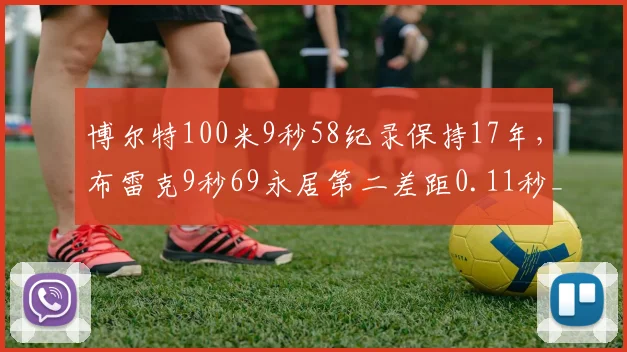 博尔特100米9秒58纪录保持17年，布雷克9秒69永居第二差距0.11秒__br_
