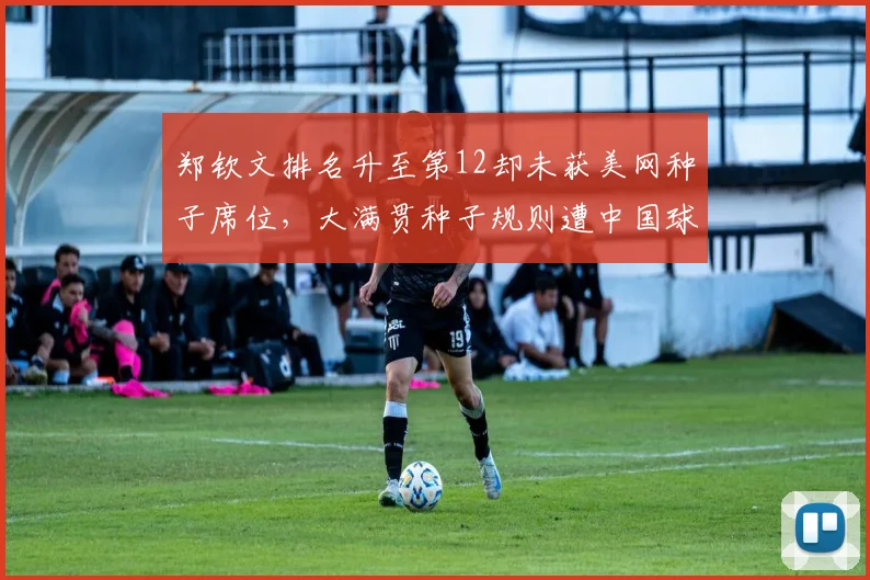 郑钦文排名升至第12却未获美网种子席位，大满贯种子规则遭中国球迷炮轰